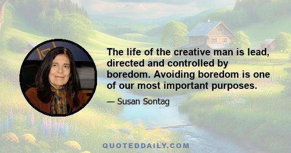 The life of the creative man is lead, directed and controlled by boredom. Avoiding boredom is one of our most important purposes.