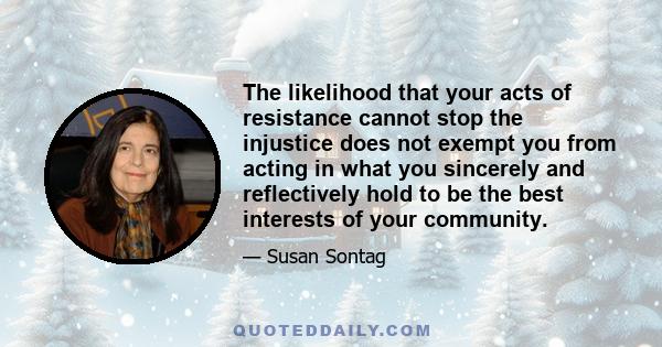 The likelihood that your acts of resistance cannot stop the injustice does not exempt you from acting in what you sincerely and reflectively hold to be the best interests of your community.