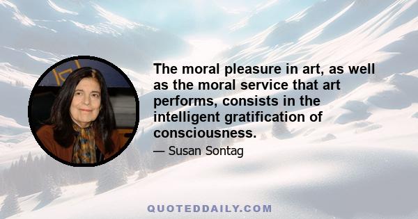 The moral pleasure in art, as well as the moral service that art performs, consists in the intelligent gratification of consciousness.