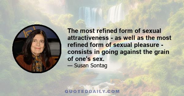 The most refined form of sexual attractiveness - as well as the most refined form of sexual pleasure - consists in going against the grain of one's sex.