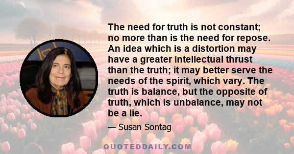 The need for truth is not constant; no more than is the need for repose. An idea which is a distortion may have a greater intellectual thrust than the truth; it may better serve the needs of the spirit, which vary. The