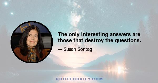 The only interesting answers are those that destroy the questions.