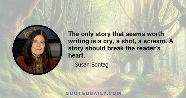 The only story that seems worth writing is a cry, a shot, a scream. A story should break the reader's heart.