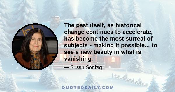 The past itself, as historical change continues to accelerate, has become the most surreal of subjects - making it possible... to see a new beauty in what is vanishing.