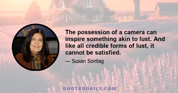 The possession of a camera can inspire something akin to lust. And like all credible forms of lust, it cannot be satisfied.