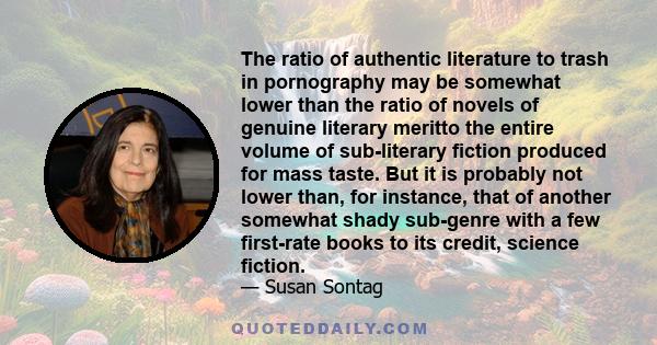 The ratio of authentic literature to trash in pornography may be somewhat lower than the ratio of novels of genuine literary meritto the entire volume of sub-literary fiction produced for mass taste. But it is probably