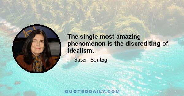 The single most amazing phenomenon is the discrediting of idealism.