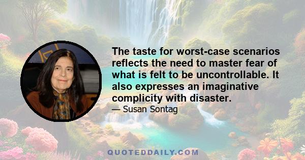 The taste for worst-case scenarios reflects the need to master fear of what is felt to be uncontrollable. It also expresses an imaginative complicity with disaster.