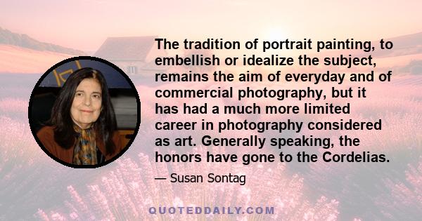 The tradition of portrait painting, to embellish or idealize the subject, remains the aim of everyday and of commercial photography, but it has had a much more limited career in photography considered as art. Generally