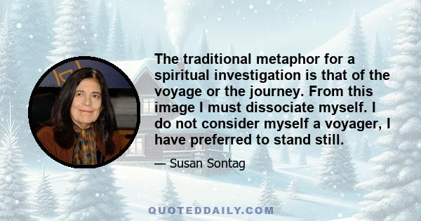 The traditional metaphor for a spiritual investigation is that of the voyage or the journey. From this image I must dissociate myself. I do not consider myself a voyager, I have preferred to stand still.