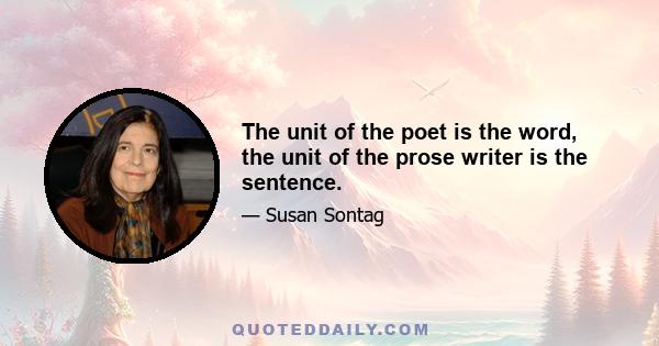 The unit of the poet is the word, the unit of the prose writer is the sentence.