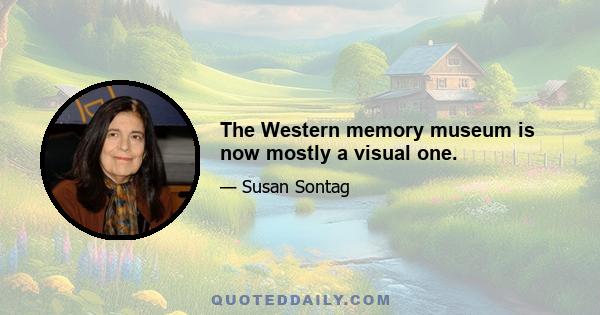 The Western memory museum is now mostly a visual one.