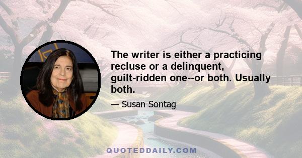 The writer is either a practicing recluse or a delinquent, guilt-ridden one--or both. Usually both.