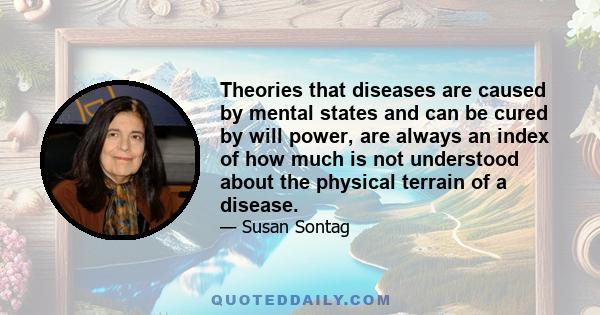 Theories that diseases are caused by mental states and can be cured by will power, are always an index of how much is not understood about the physical terrain of a disease.