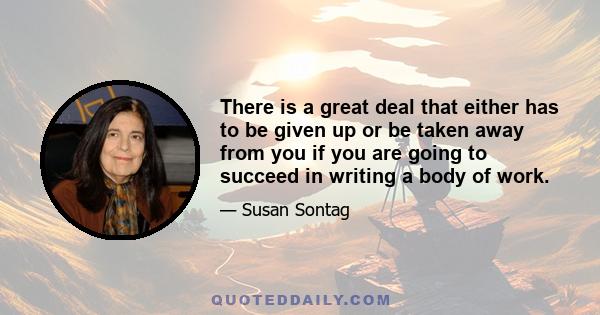 There is a great deal that either has to be given up or be taken away from you if you are going to succeed in writing a body of work.