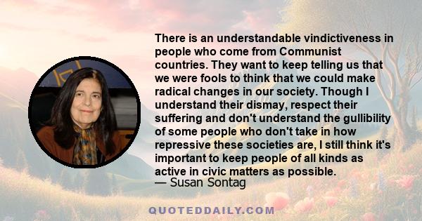 There is an understandable vindictiveness in people who come from Communist countries. They want to keep telling us that we were fools to think that we could make radical changes in our society. Though I understand