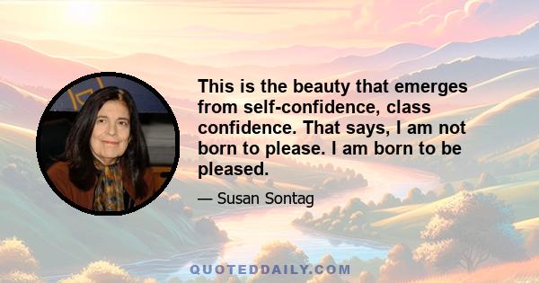 This is the beauty that emerges from self-confidence, class confidence. That says, I am not born to please. I am born to be pleased.