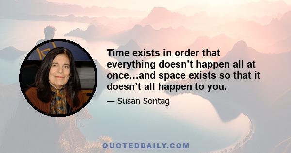 Time exists in order that everything doesn’t happen all at once…and space exists so that it doesn’t all happen to you.