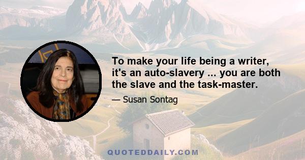 To make your life being a writer, it's an auto-slavery ... you are both the slave and the task-master.