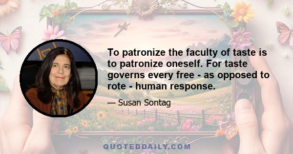 To patronize the faculty of taste is to patronize oneself. For taste governs every free - as opposed to rote - human response.