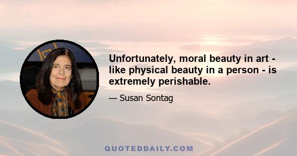 Unfortunately, moral beauty in art - like physical beauty in a person - is extremely perishable.