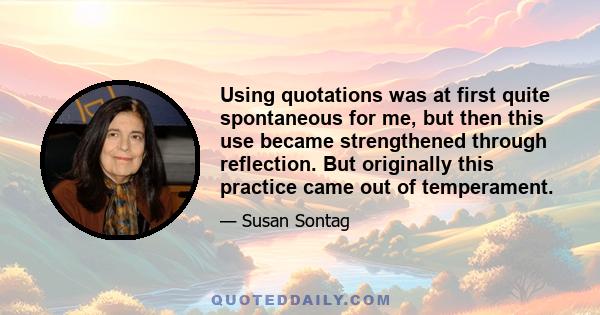 Using quotations was at first quite spontaneous for me, but then this use became strengthened through reflection. But originally this practice came out of temperament.