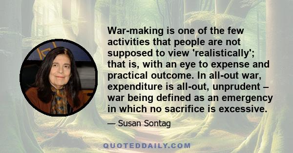 War-making is one of the few activities that people are not supposed to view 'realistically'; that is, with an eye to expense and practical outcome. In all-out war, expenditure is all-out, unprudent – war being defined