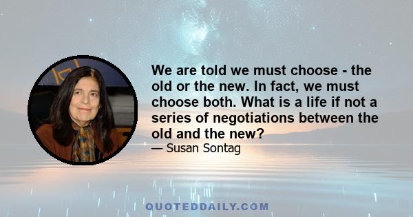 We are told we must choose - the old or the new. In fact, we must choose both. What is a life if not a series of negotiations between the old and the new?