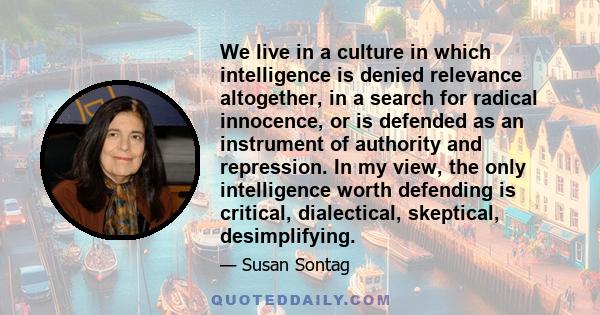 We live in a culture in which intelligence is denied relevance altogether, in a search for radical innocence, or is defended as an instrument of authority and repression. In my view, the only intelligence worth