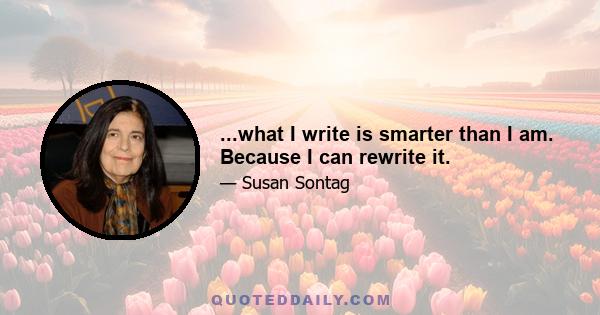 ...what I write is smarter than I am. Because I can rewrite it.