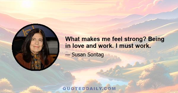 What makes me feel strong? Being in love and work. I must work.