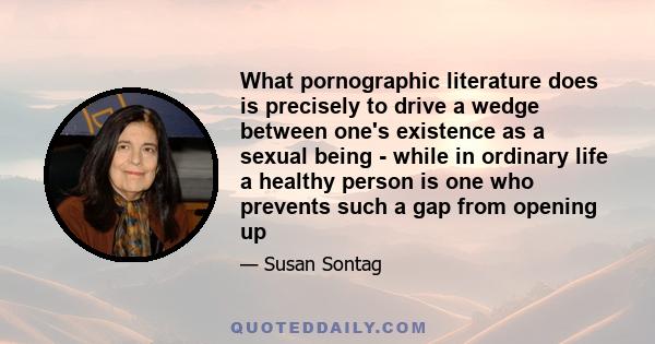 What pornographic literature does is precisely to drive a wedge between one's existence as a sexual being - while in ordinary life a healthy person is one who prevents such a gap from opening up