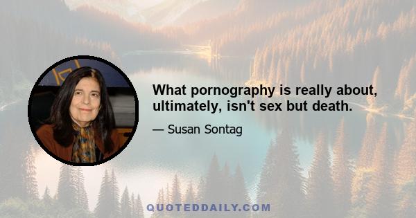 What pornography is really about, ultimately, isn't sex but death.