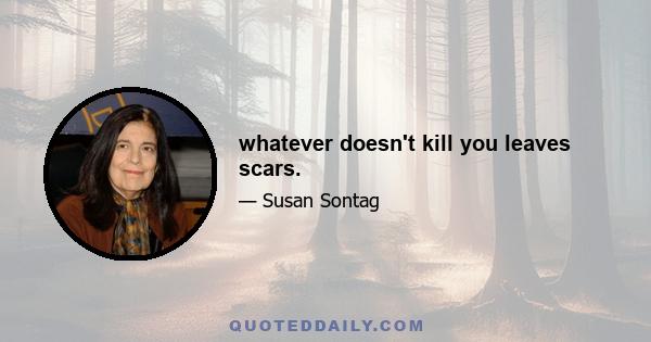 whatever doesn't kill you leaves scars.