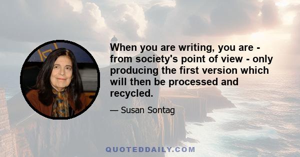 When you are writing, you are - from society's point of view - only producing the first version which will then be processed and recycled.