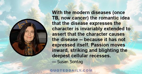 With the modern diseases (once TB, now cancer) the romantic idea that the disease expresses the character is invariably extended to assert that the character causes the disease -- because it has not expressed itself.