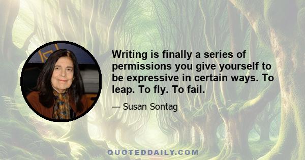 Writing is finally a series of permissions you give yourself to be expressive in certain ways. To leap. To fly. To fail.