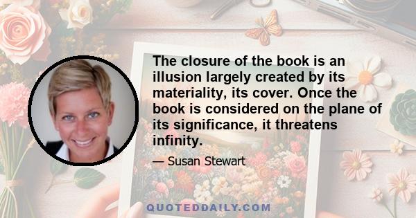 The closure of the book is an illusion largely created by its materiality, its cover. Once the book is considered on the plane of its significance, it threatens infinity.