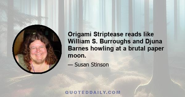 Origami Striptease reads like William S. Burroughs and Djuna Barnes howling at a brutal paper moon.