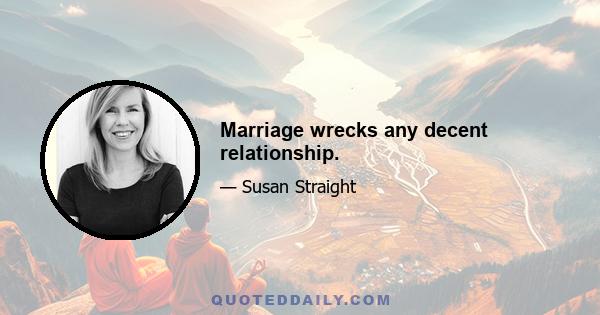 Marriage wrecks any decent relationship.