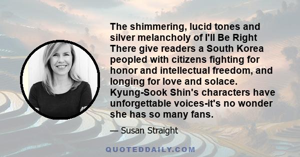 The shimmering, lucid tones and silver melancholy of I'll Be Right There give readers a South Korea peopled with citizens fighting for honor and intellectual freedom, and longing for love and solace. Kyung-Sook Shin's