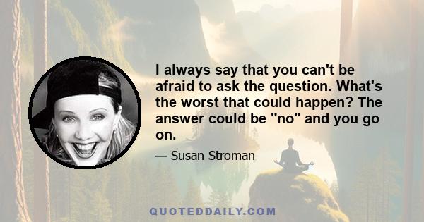 I always say that you can't be afraid to ask the question. What's the worst that could happen? The answer could be no and you go on.