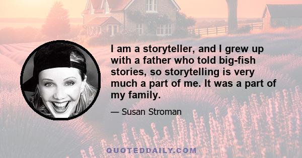 I am a storyteller, and I grew up with a father who told big-fish stories, so storytelling is very much a part of me. It was a part of my family.