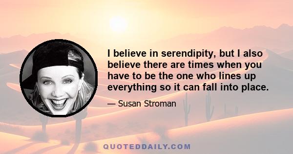 I believe in serendipity, but I also believe there are times when you have to be the one who lines up everything so it can fall into place.