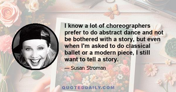 I know a lot of choreographers prefer to do abstract dance and not be bothered with a story, but even when I'm asked to do classical ballet or a modern piece, I still want to tell a story.