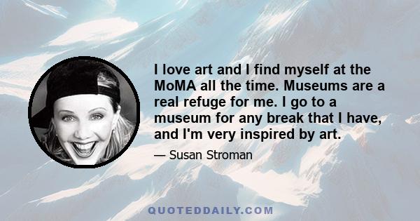 I love art and I find myself at the MoMA all the time. Museums are a real refuge for me. I go to a museum for any break that I have, and I'm very inspired by art.
