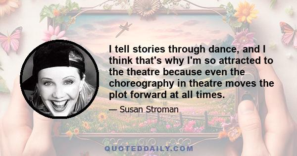 I tell stories through dance, and I think that's why I'm so attracted to the theatre because even the choreography in theatre moves the plot forward at all times.