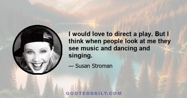 I would love to direct a play. But I think when people look at me they see music and dancing and singing.