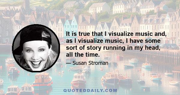 It is true that I visualize music and, as I visualize music, I have some sort of story running in my head, all the time.