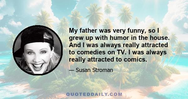 My father was very funny, so I grew up with humor in the house. And I was always really attracted to comedies on TV. I was always really attracted to comics.